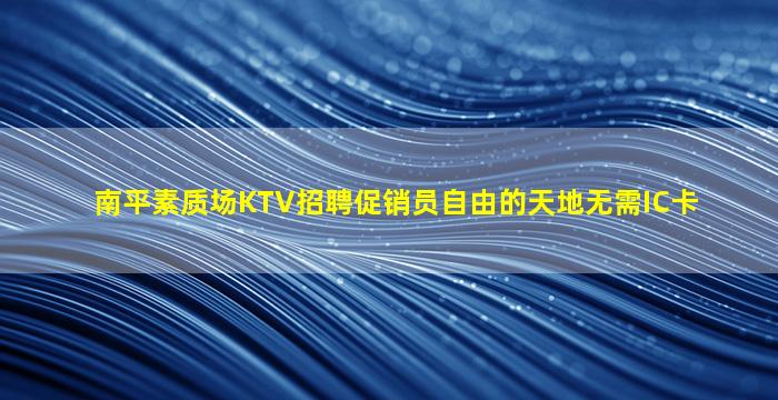 南平素质场KTV招聘促销员自由的天地无需IC卡