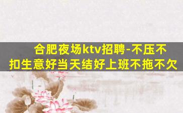 合肥夜场ktv招聘-不压不扣生意好当天结好上班不拖不欠